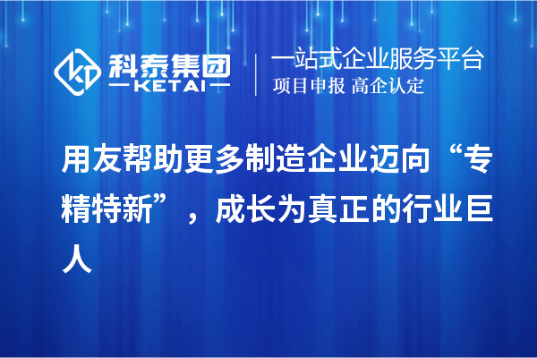 用友幫助更多制造企業(yè)邁向“專精特新”，成長為真正的行業(yè)巨人