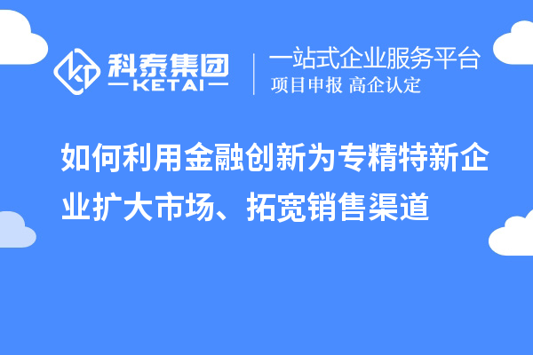 如何利用金融創(chuàng)新為專精特新企業(yè)擴(kuò)大市場(chǎng)、拓寬銷售渠道