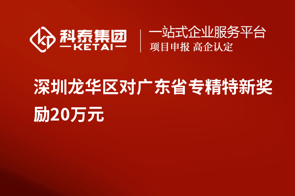 深圳龍華區(qū)對(duì)廣東省專(zhuān)精特新獎(jiǎng)勵(lì)20萬(wàn)元