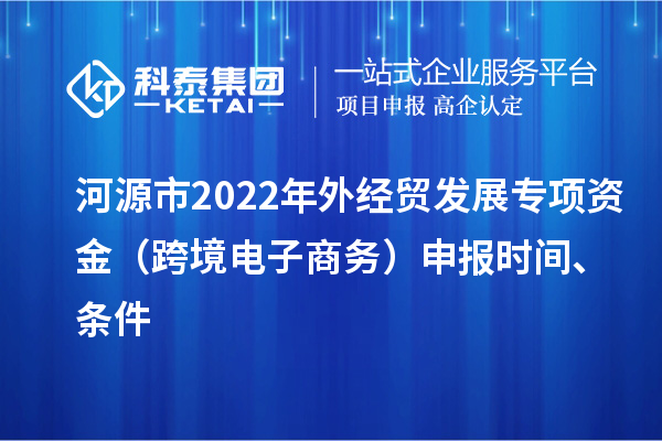 河源市2022年外經(jīng)貿(mào)發(fā)展專項(xiàng)資金（跨境電子商務(wù)）申報(bào)時(shí)間、條件