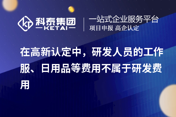 在高新認(rèn)定中，研發(fā)人員的工作服、日用品等費(fèi)用不屬于研發(fā)費(fèi)用