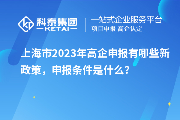 上海市2023年高企申報(bào)有哪些新政策，申報(bào)條件是什么？