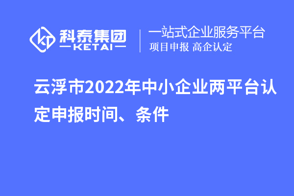 云浮市2022年中小企業(yè)兩平臺(tái)認(rèn)定申報(bào)時(shí)間、條件