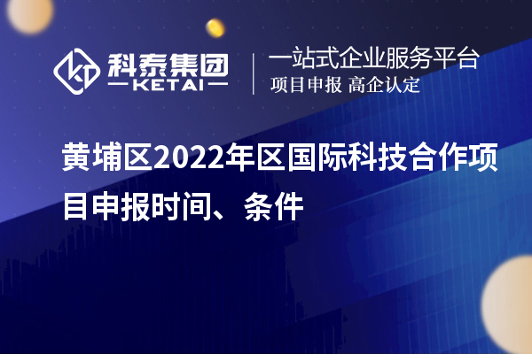 黃埔區(qū)2022年區(qū)國(guó)際科技合作項(xiàng)目申報(bào)時(shí)間、條件