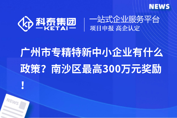 廣州市專精特新中小企業(yè)有什么政策？南沙區(qū)最高300萬元獎(jiǎng)勵(lì)！