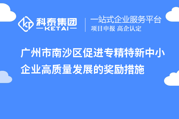 廣州市南沙區(qū)促進(jìn)專(zhuān)精特新中小企業(yè)高質(zhì)量發(fā)展的獎(jiǎng)勵(lì)措施
