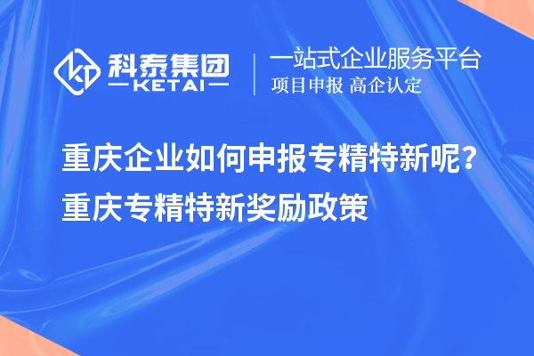 重慶企業(yè)如何申報(bào)專精特新呢？重慶專精特新獎勵政策