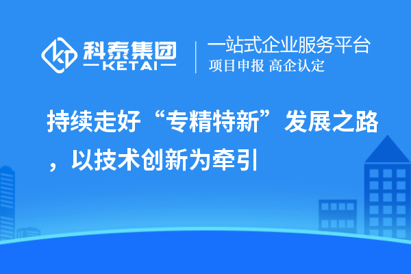 持續(xù)走好“專精特新”發(fā)展之路，以技術(shù)創(chuàng)新為牽引