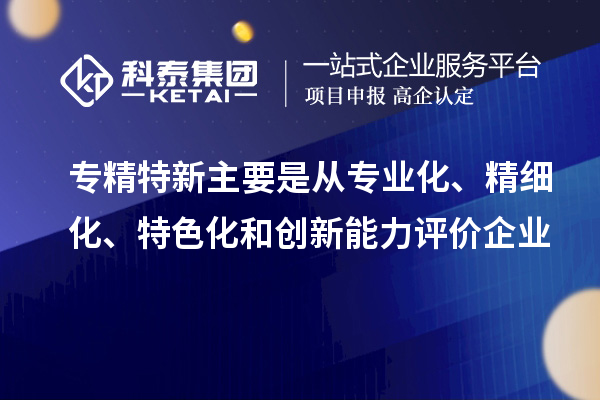 專(zhuān)精特新主要是從專(zhuān)業(yè)化、精細(xì)化、特色化和創(chuàng)新能力評(píng)價(jià)企業(yè)