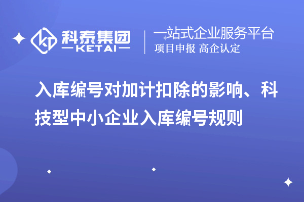 入庫(kù)編號(hào)對(duì)加計(jì)扣除的影響、科技型中小企業(yè)入庫(kù)編號(hào)規(guī)則