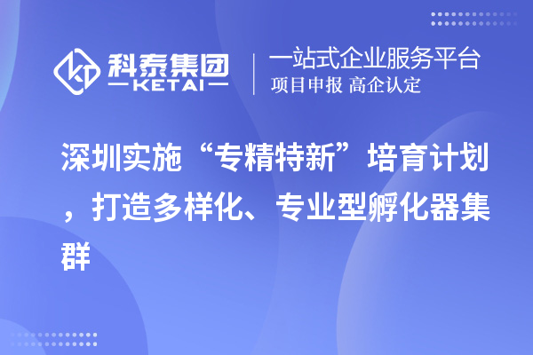 深圳實(shí)施“專精特新”培育計(jì)劃，打造多樣化、專業(yè)型孵化器集群