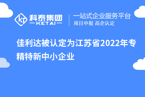 佳利達(dá)被認(rèn)定為江蘇省2022年專(zhuān)精特新中小企業(yè)