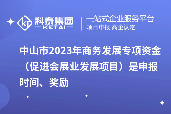 中山市2023年商務發(fā)展專項資金（促進會展業(yè)發(fā)展項目）是申報時間、獎勵
