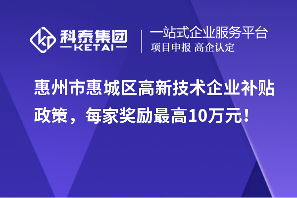 惠州市惠城區(qū)高新技術(shù)企業(yè)補貼政策，每家獎勵最高10萬元！
