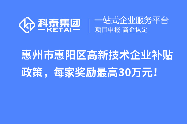 惠州市惠陽區(qū)高新技術(shù)企業(yè)補貼政策，每家獎勵最高30萬元！