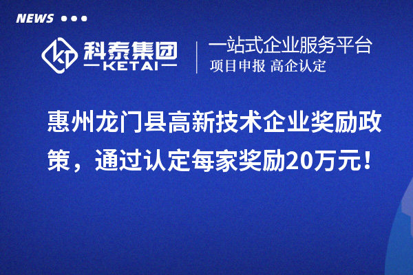 惠州龍門縣高新技術企業(yè)獎勵政策，通過認定每家獎勵20萬元！