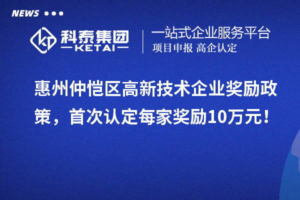 惠州仲愷區(qū)高新技術(shù)企業(yè)獎勵政策，首次認(rèn)定每家獎勵10萬元！