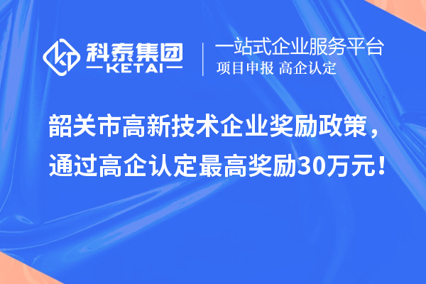 韶關(guān)市高新技術(shù)企業(yè)獎(jiǎng)勵(lì)政策，通過高企認(rèn)定最高獎(jiǎng)勵(lì)30萬元！