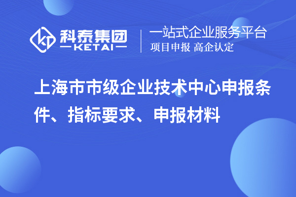 上海市市級企業(yè)技術(shù)中心申報(bào)條件、指標(biāo)要求、申報(bào)材料
