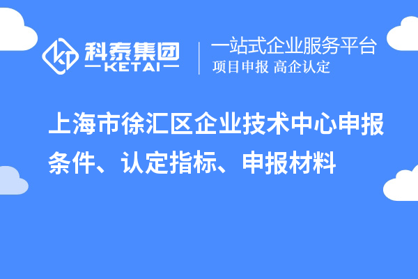 上海市徐匯區(qū)企業(yè)技術(shù)中心申報條件、認定指標、申報材料
