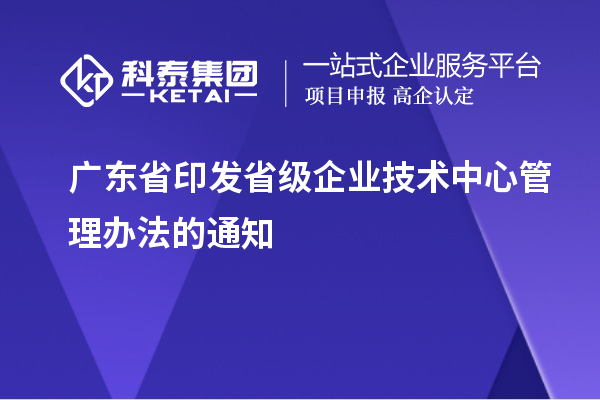 廣東省印發(fā)省級企業(yè)技術中心管理辦法的通知