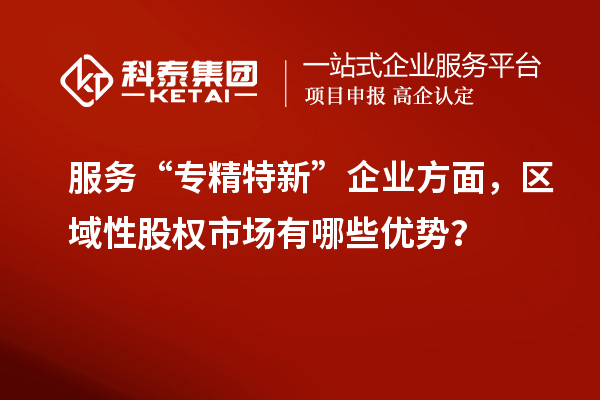 服務(wù)“專精特新”企業(yè)方面，區(qū)域性股權(quán)市場有哪些優(yōu)勢？