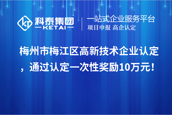 梅州市梅江區(qū)高新技術(shù)企業(yè)認(rèn)定，通過認(rèn)定一次性獎(jiǎng)勵(lì)10萬元！