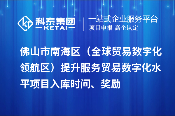 佛山市南海區(qū)（全球貿(mào)易數(shù)字化領(lǐng)航區(qū)）提升服務(wù)貿(mào)易數(shù)字化水平項(xiàng)目入庫時(shí)間、獎(jiǎng)勵(lì)