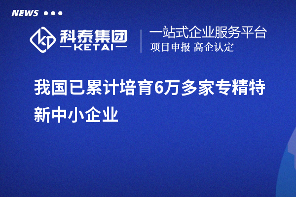 我國(guó)已累計(jì)培育6萬(wàn)多家<a href=http://www.hsloq2267.cn/fuwu/zhuanjingtexin.html target=_blank class=infotextkey>專精特新中小企業(yè)</a>