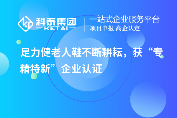 足力健老人鞋不斷耕耘，獲“專精特新”企業(yè)認(rèn)證