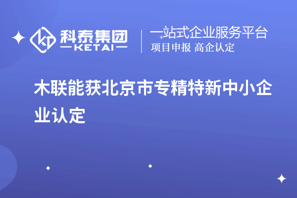 木聯(lián)能獲北京市<a href=http://www.hsloq2267.cn/fuwu/zhuanjingtexin.html target=_blank class=infotextkey>專精特新中小企業(yè)</a>認(rèn)定