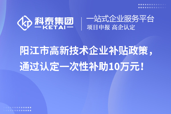 陽江市高新技術(shù)企業(yè)補(bǔ)貼政策，通過認(rèn)定一次性補(bǔ)助10萬元！