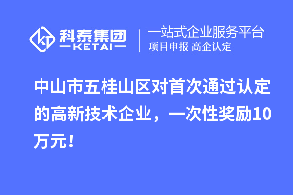 中山市五桂山區(qū)對首次通過認(rèn)定的高新技術(shù)企業(yè)，一次性獎(jiǎng)勵(lì)10萬元！