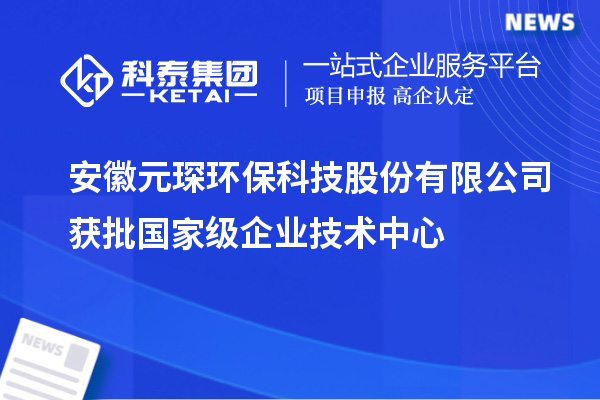 安徽元琛環(huán)?？萍脊煞萦邢薰精@批國家級企業(yè)技術中心