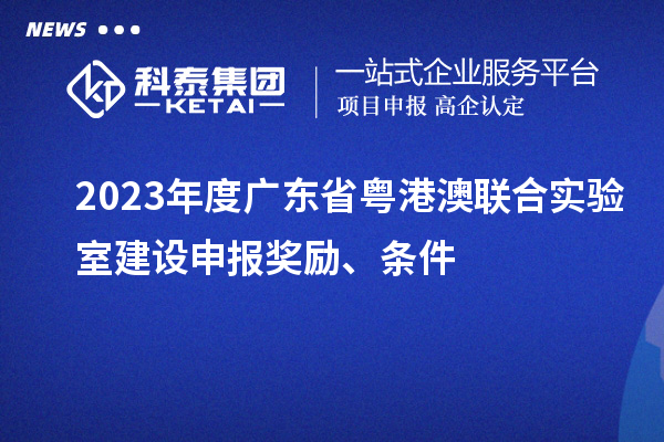 2023年度廣東省粵港澳聯(lián)合實驗室建設(shè)申報獎勵、條件