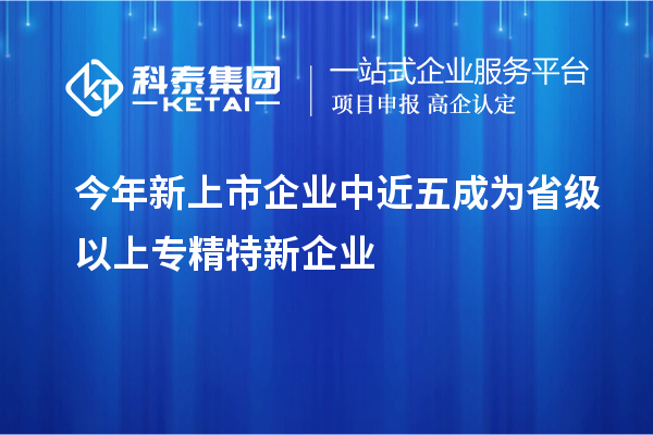 今年新上市企業(yè)中近五成為省級(jí)以上專(zhuān)精特新企業(yè)