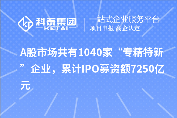 A股市場共有1040家“專精特新”企業(yè)，累計IPO募資額7250億元