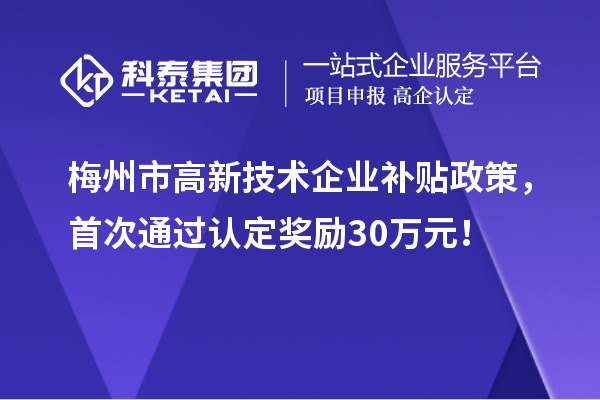 梅州市高新技術(shù)企業(yè)補(bǔ)貼政策，首次通過認(rèn)定獎(jiǎng)勵(lì)30萬元！