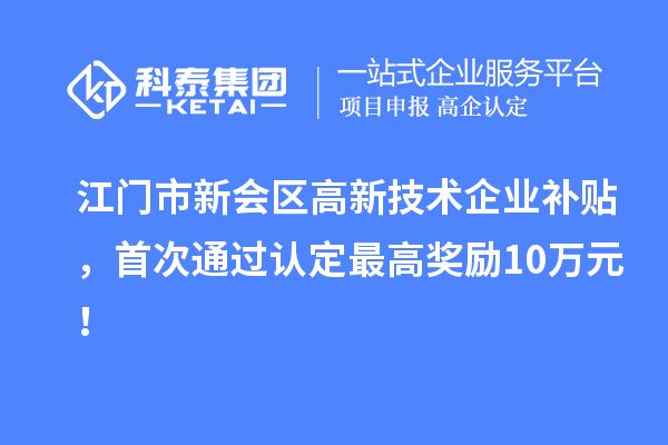 江門市新會區(qū)高新技術(shù)企業(yè)補貼，首次通過認(rèn)定最高獎勵10萬元！
