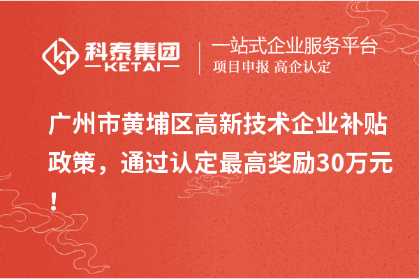 廣州市黃埔區(qū)高新技術(shù)企業(yè)補(bǔ)貼政策，通過認(rèn)定最高獎(jiǎng)勵(lì)30萬元！