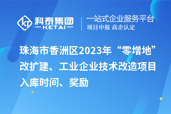 珠海市香洲區(qū)2023年“零增地”改擴(kuò)建、工業(yè)企業(yè)技術(shù)改造項(xiàng)目入庫時(shí)間、獎(jiǎng)勵(lì)