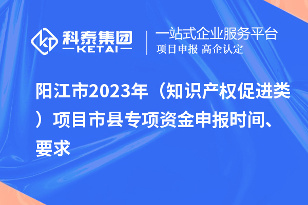 陽(yáng)江市2023年（知識(shí)產(chǎn)權(quán)促進(jìn)類）項(xiàng)目市縣專項(xiàng)資金申報(bào)時(shí)間、要求