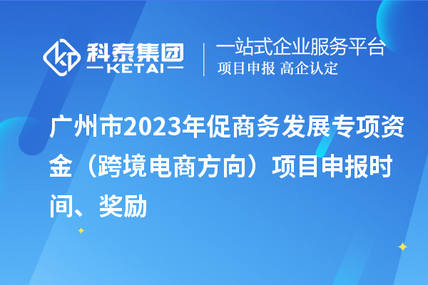 廣州市2023年促商務發(fā)展專項資金（跨境電商方向）項目申報時間、獎勵