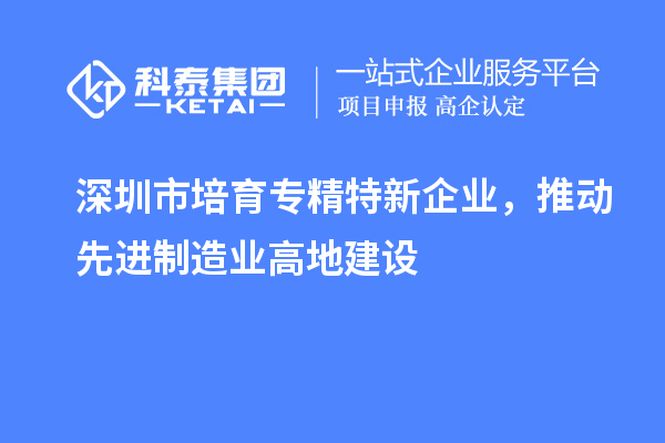 深圳市培育專精特新企業(yè)，推動(dòng)先進(jìn)制造業(yè)高地建設(shè)