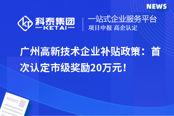 廣州高新技術(shù)企業(yè)補(bǔ)貼政策：首次認(rèn)定市級(jí)獎(jiǎng)勵(lì)20萬元！