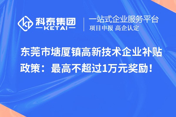 東莞市塘廈鎮(zhèn)高新技術(shù)企業(yè)補貼政策：最高不超過1萬元獎勵！
