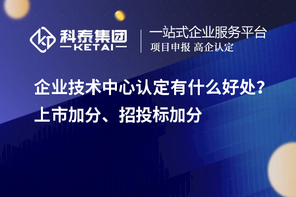 企業(yè)技術(shù)中心認(rèn)定有什么好處？上市加分、招投標(biāo)加分