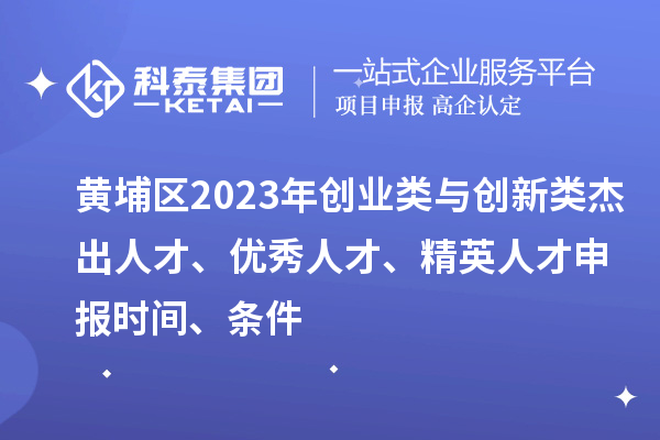 黃埔區(qū)2023年創(chuàng)業(yè)類與創(chuàng)新類杰出人才、優(yōu)秀人才、精英人才申報(bào)時(shí)間、條件