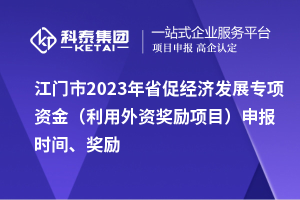 江門市2023年省促經(jīng)濟發(fā)展專項資金（利用外資獎勵項目）申報時間、獎勵
