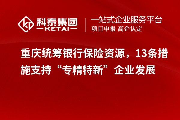 重慶統(tǒng)籌銀行保險資源，13條措施支持“專精特新”企業(yè)發(fā)展